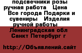 подсвечники розы ручная работа › Цена ­ 1 - Все города Подарки и сувениры » Изделия ручной работы   . Ленинградская обл.,Санкт-Петербург г.